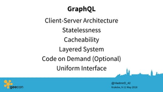 Client-Server Architecture
Statelessness
Cacheability
GraphQL
Kraków, 9-11 May 2018
Layered System
Code on Demand (Optional)
Uniform Interface
@VladimirD_42
 