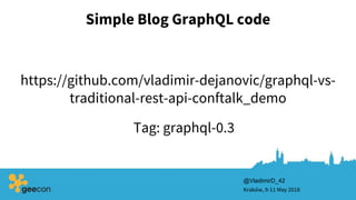 Simple Blog GraphQL code
Kraków, 9-11 May 2018
@VladimirD_42
https://github.com/vladimir-dejanovic/graphql-vs-
traditional-rest-api-conftalk_demo
Tag: graphql-0.3
 