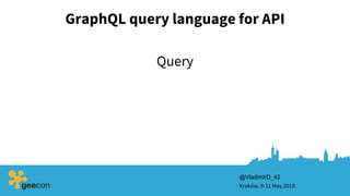 GraphQL query language for API
Kraków, 9-11 May 2018
@VladimirD_42
Query
 