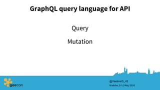 GraphQL query language for API
Kraków, 9-11 May 2018
@VladimirD_42
Mutation
Query
 