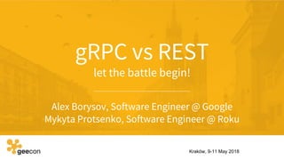 gRPC vs REST
let the battle begin!
Alex Borysov, Software Engineer @ Google
Mykyta Protsenko, Software Engineer @ Roku
Kraków, 9-11 May 2018
 