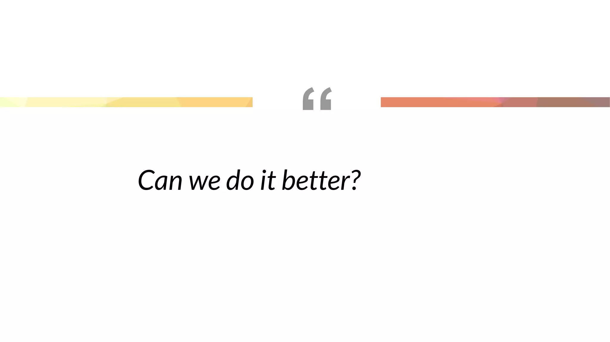 “
Can we do it better?
 