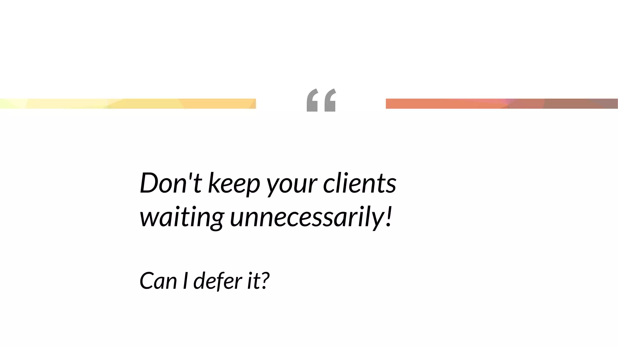“
Don't keep your clients
waiting unnecessarily!
Can I defer it?
 