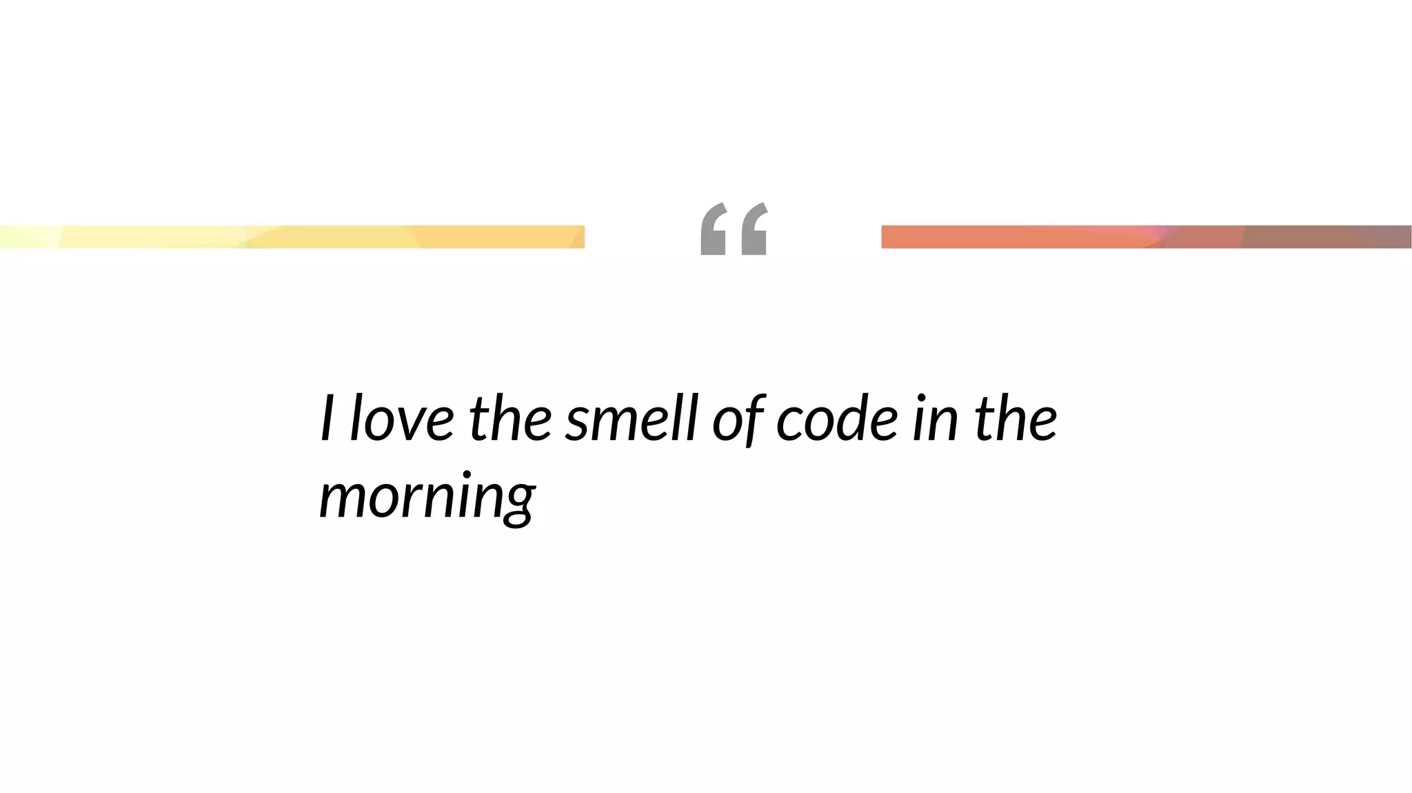 “
I love the smell of code in the
morning
 