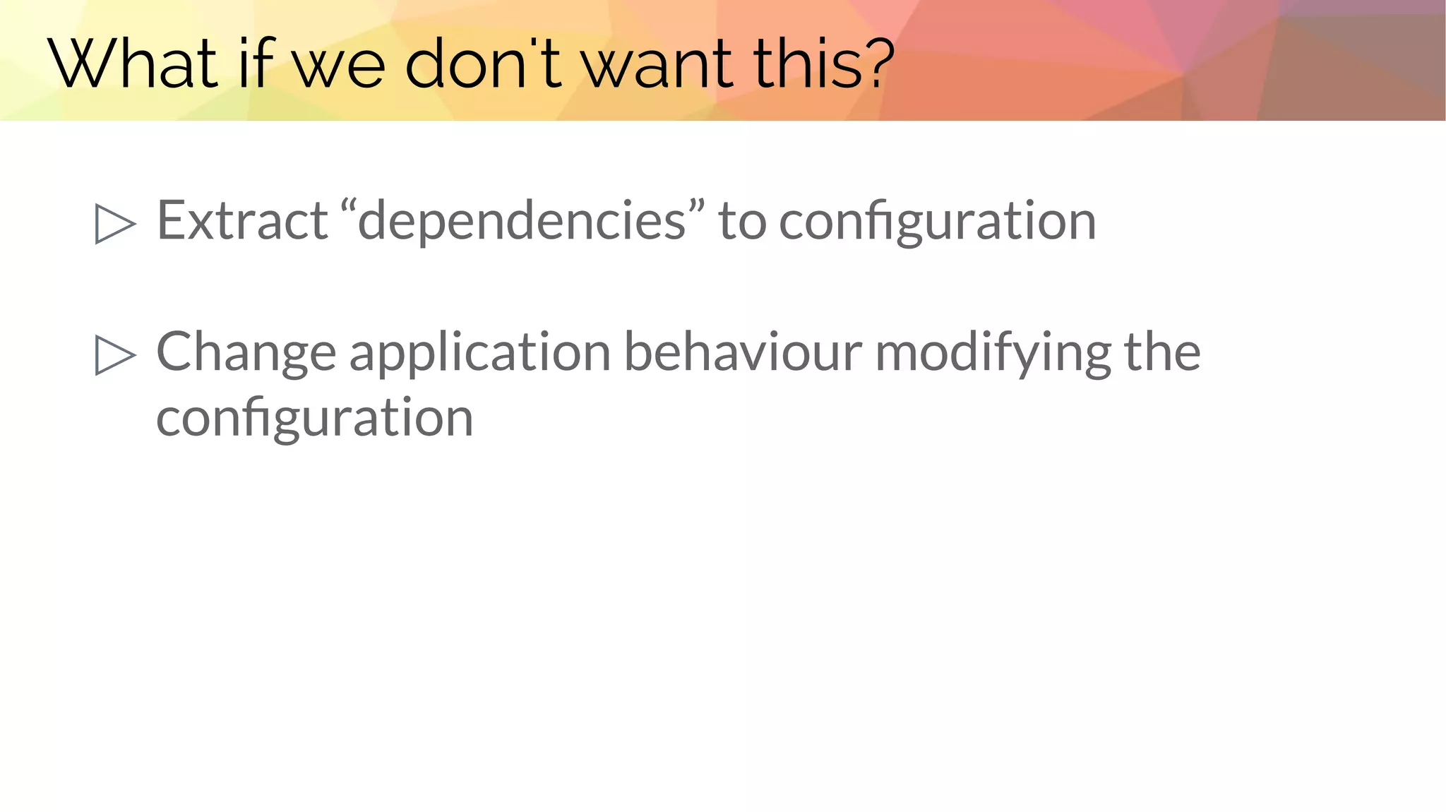 What if we don't want this?
▷ Extract “dependencies” to configuration
▷ Change application behaviour modifying the
configuration
 