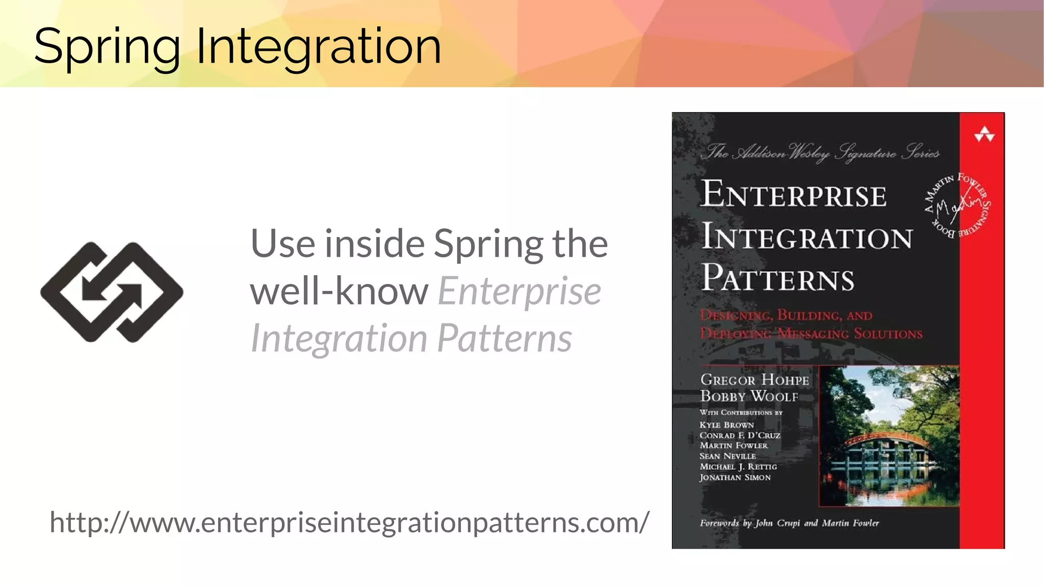 Spring Integration
Use inside Spring the
well-know Enterprise
Integration Patterns
http://www.enterpriseintegrationpatterns.com/
 
