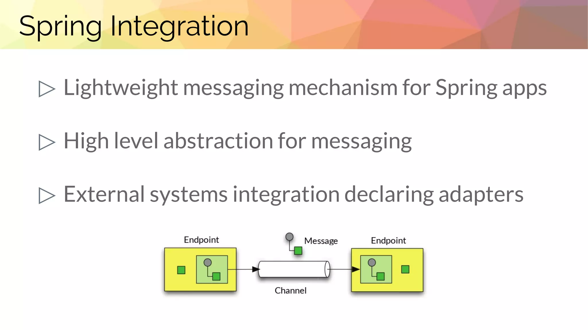 Spring Integration
▷ Lightweight messaging mechanism for Spring apps
▷ High level abstraction for messaging
▷ External systems integration declaring adapters
 