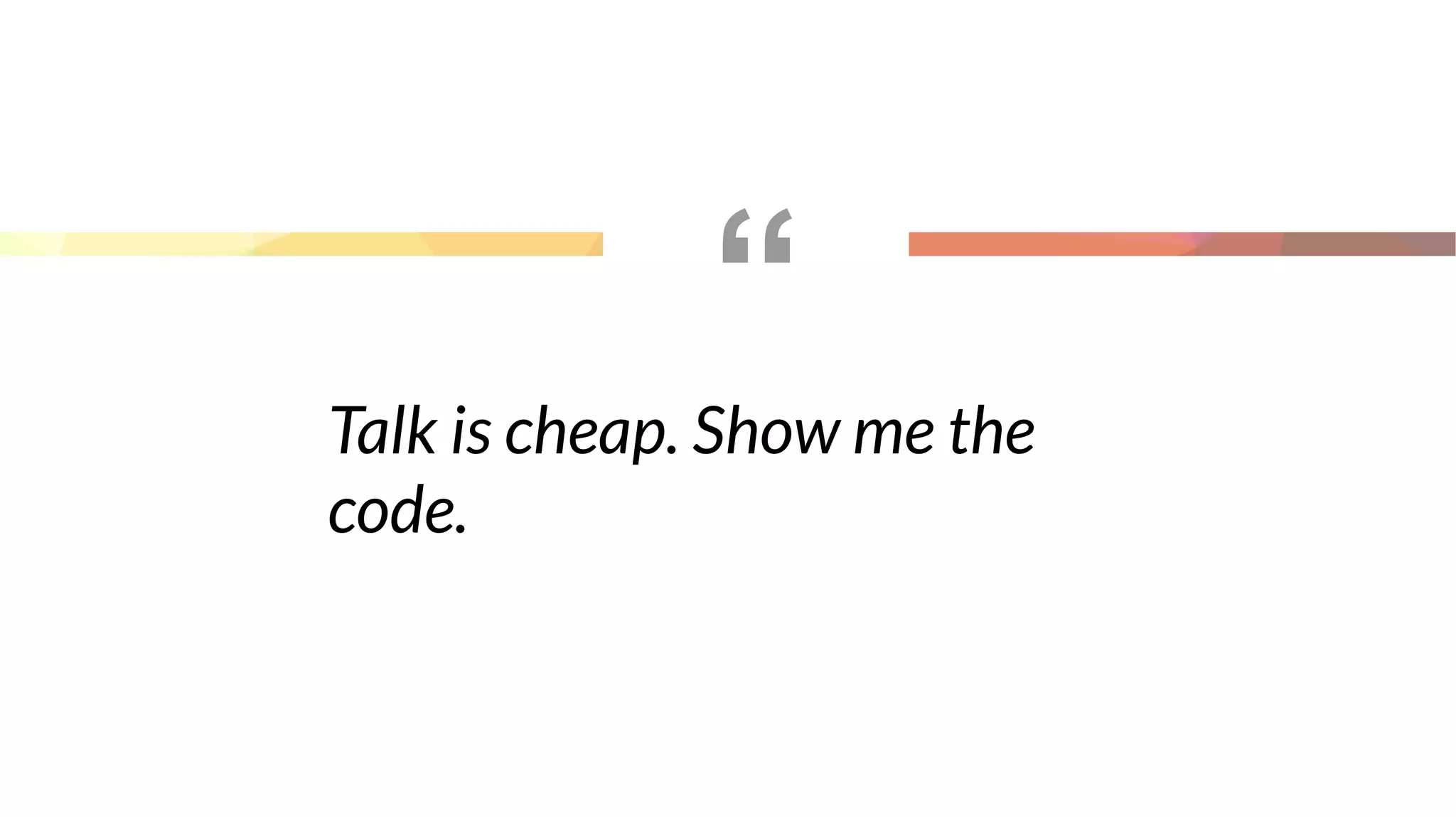 “
Talk is cheap. Show me the
code.
 