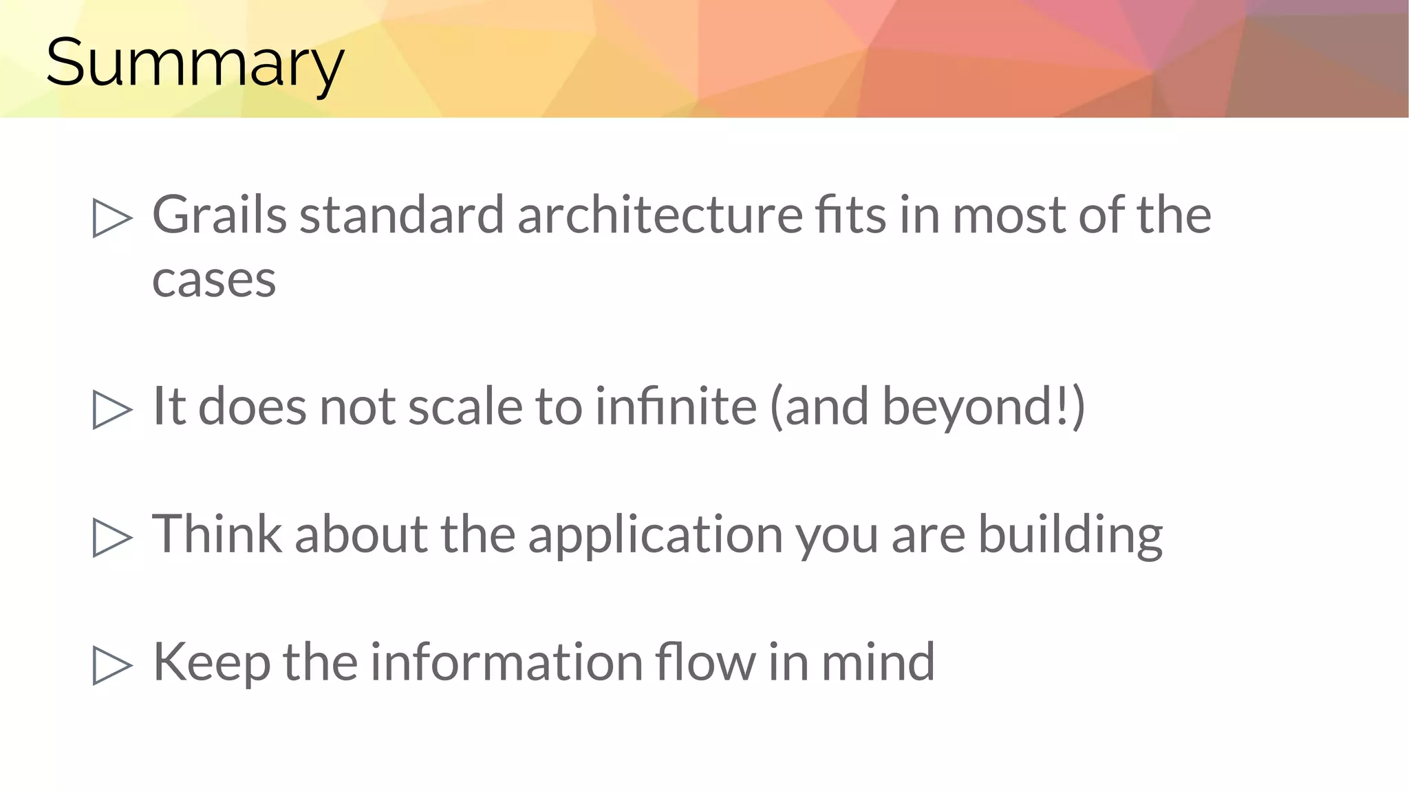 Summary
▷ Grails standard architecture fits in most of the
cases
▷ It does not scale to infinite (and beyond!)
▷ Think about the application you are building
▷ Keep the information flow in mind
 