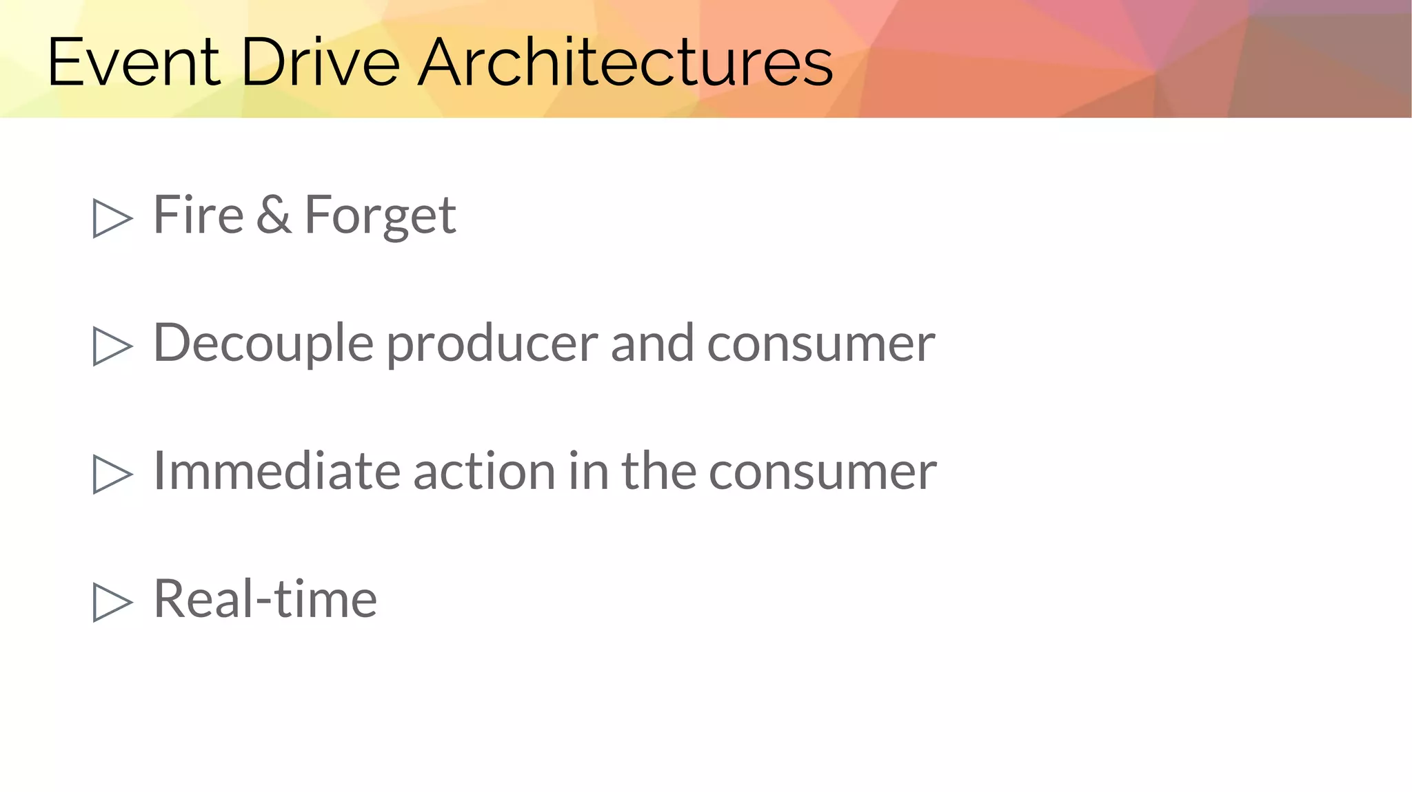 Event Drive Architectures
▷ Fire & Forget
▷ Decouple producer and consumer
▷ Immediate action in the consumer
▷ Real-time
 