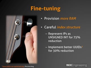 Fine-tuning
• Provision more RAM
• Careful index structure
– Represent IPs as
UNSIGNED INT for 75%
reduction
– Implement better UUIDs¹
for 30% reduction
¹ Store UUID in an optimized way, Percona blog
 