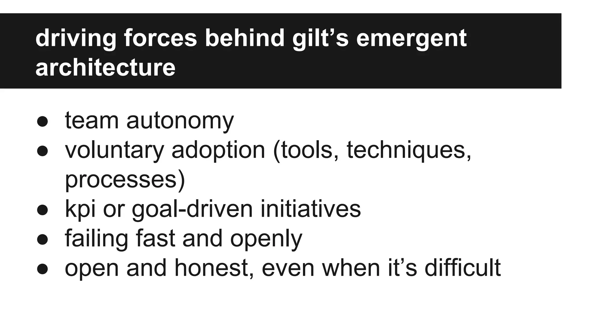 driving forces behind gilt’s emergent
architecture
● team autonomy
● voluntary adoption (tools, techniques,
processes)
● kpi or goal-driven initiatives
● failing fast and openly
● open and honest, even when it’s difficult
 
