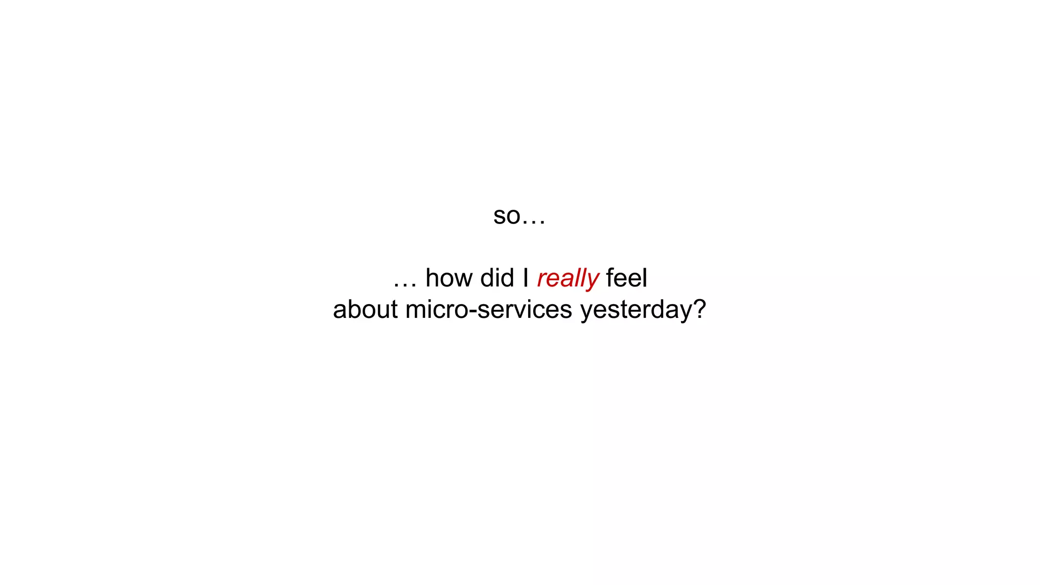 so…
… how did I really feel
about micro-services yesterday?
 