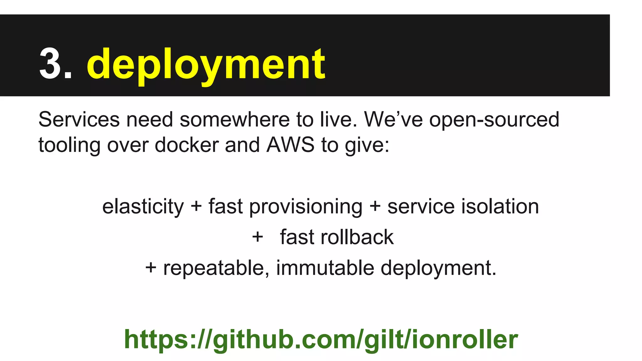 3. deployment
Services need somewhere to live. We’ve open-sourced
tooling over docker and AWS to give:
elasticity + fast provisioning + service isolation
+ fast rollback
+ repeatable, immutable deployment.
https://github.com/gilt/ionroller
 