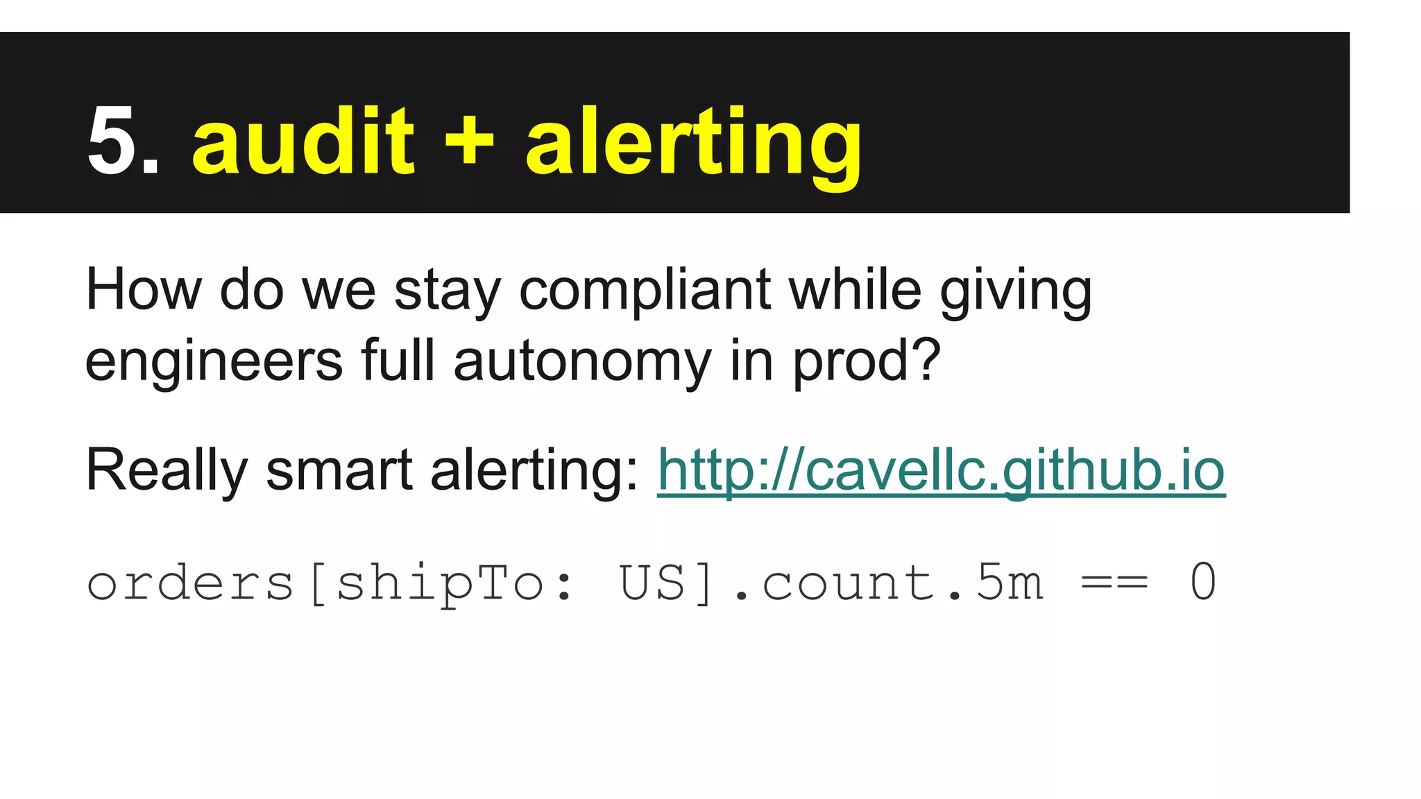 5. audit + alerting
How do we stay compliant while giving
engineers full autonomy in prod?
Really smart alerting: http://cavellc.github.io
orders[shipTo: US].count.5m == 0
 
