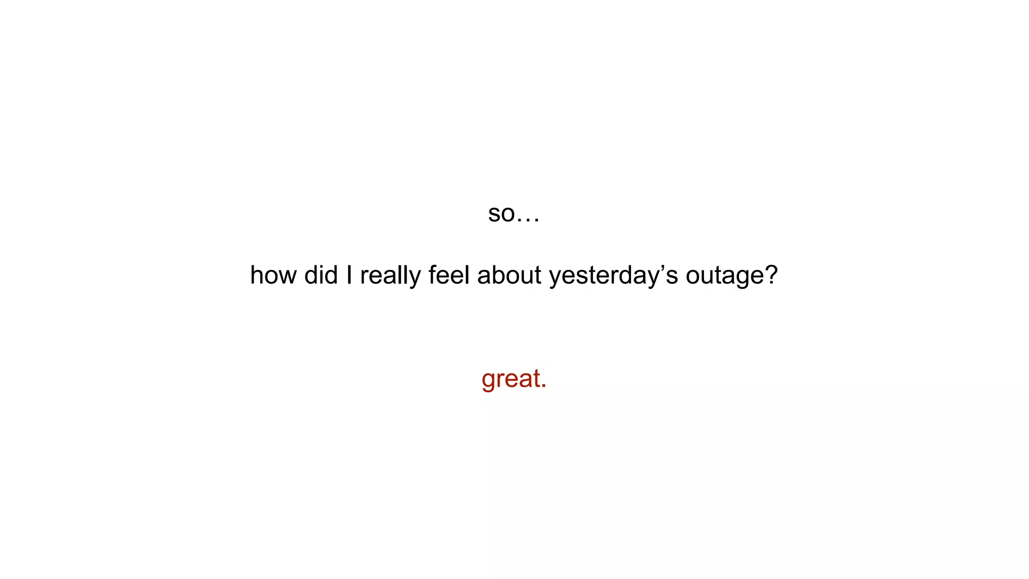 so…
how did I really feel about yesterday’s outage?
great.
 