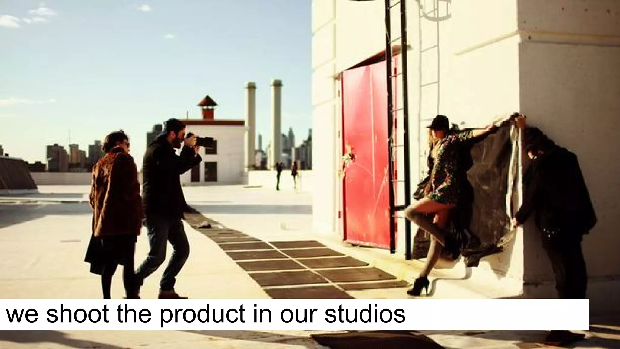 we shoot the product in our studios
 