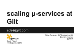 scaling μ-services at
Gilt
ade@gilt.com
Sopot, Poland
11th September 2015
Adrian Trenaman, SVP Engineering, Gilt,
@adrian_trenaman
@gilttech
 