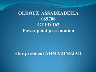 OLDOUZ ASSADZADEH.A
          069708
        GEED 162
  Power point presentation



Our president AHMADINEJAD


                             1
 