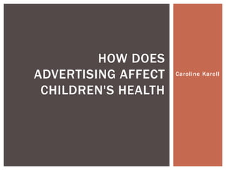 Caroline Karell
HOW DOES
ADVERTISING AFFECT
CHILDREN'S HEALTH
 