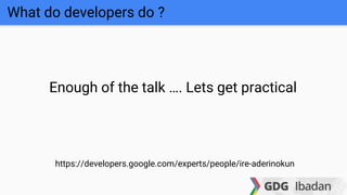 https://developers.google.com/experts/people/ire-aderinokun
Enough of the talk …. Lets get practical
What do developers do ?
 