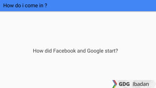 How do i come in ?
How did Facebook and Google start?
 