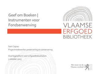 Geef om Boeken |
Instrumenten voor
Fondsenwerving
Sam Capiau
Projectmedewerker preservering en conservering
Overlegplatform voor erfgoedbibliotheken
3 oktober 2013
 