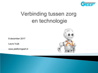 Verbinding tussen zorg
en technologie
8 december 2017
Laura Vuijk
www.platformgeef.nl
 