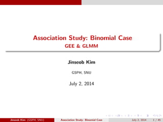 Association Study: Binomial Case 
GEE & GLMM 
Jinseob Kim 
GSPH, SNU 
July 2, 2014 
Jinseob Kim (GSPH, SNU) Association Study: Binomial Case July 2, 2014 1 / 45 
 