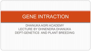 DHANUKA AGRI ACADEMY
LECTURE BY DHNENDRA DHANUKA
DEPT-GENETICS AND PLANT BREEDING
GENE INTRACTION
 