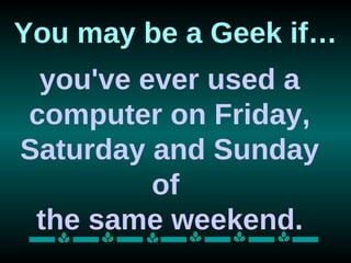 You may be a Geek if…
 you've ever used a
computer on Friday,
Saturday and Sunday
         of
 the same weekend.
 