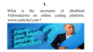 1.
What is the username of Shubham
Vishwakarma on online coding platform,
www.codechef.com ?
 