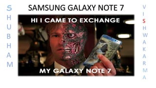 S
H
U
B
H
A
M
V
I
S
H
W
A
K
A
R
M
A
SAMSUNG GALAXY NOTE 7
 