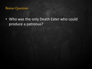 Bonus Question
• Who was the only Death Eater who could
produce a patronus?
 