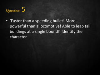 Question 5
• ‘Faster than a speeding bullet! More
powerful than a locomotive! Able to leap tall
buildings at a single bound!’ Identify the
character.
 