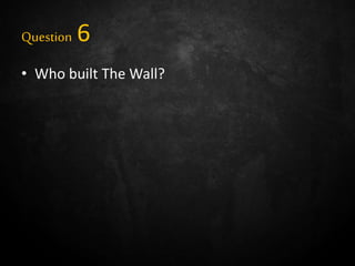 Question 6
• Who built The Wall?
 