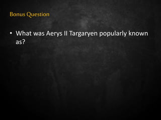 Bonus Question
• What was Aerys II Targaryen popularly known
as?
 