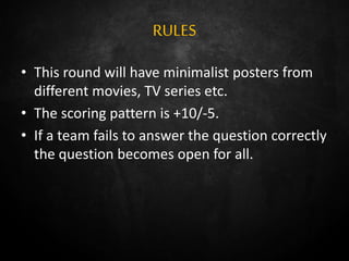 RULES
• This round will have minimalist posters from
different movies, TV series etc.
• The scoring pattern is +10/-5.
• If a team fails to answer the question correctly
the question becomes open for all.
 