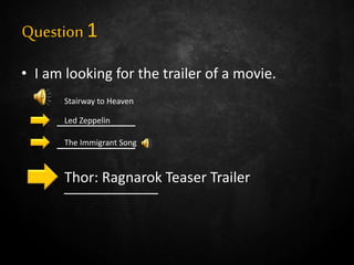 Question1
• I am looking for the trailer of a movie.
__________
__________
____________
Led Zeppelin
Stairway to Heaven
The Immigrant Song
Thor: Ragnarok Teaser Trailer
 