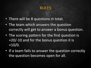 RULES
• There will be 8 questions in total.
• The team which answers the question
correctly will get to answer a bonus question.
• The scoring pattern for the first question is
+20/-10 and for the bonus question it is
+10/0.
• If a team fails to answer the question correctly
the question becomes open for all.
 