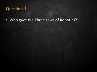 Question1
• Who gave the Three Laws of Robotics?
 