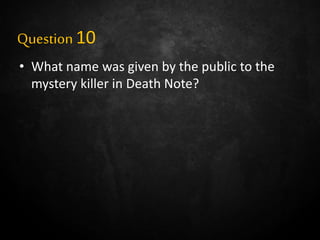 Question 10
• What name was given by the public to the
mystery killer in Death Note?
 