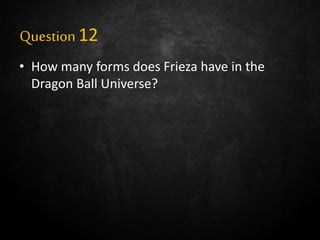 Question12
• How many forms does Frieza have in the
Dragon Ball Universe?
 