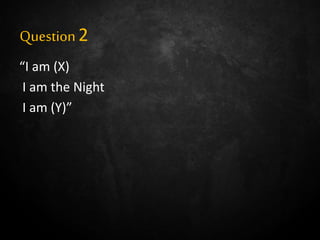 Question2
“I am (X)
I am the Night
I am (Y)”
 