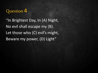Question4
“In Brightest Day, In (A) Night,
No evil shall escape my (B).
Let those who (C) evil’s might,
Beware my power, (D) Light”
 