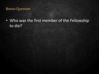 Bonus Question
• Who was the first member of the Fellowship
to die?
 