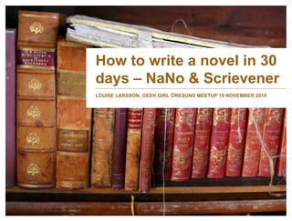 How to write a novel in 30
days – NaNo & Scrievener
LOUISE LARSSON, GEEK GIRL ÖRESUND MEETUP 19 NOVEMBER 2016
 
