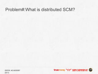 GEEK ACADEMY
2013
Problem#:What is distributed SCM?
 