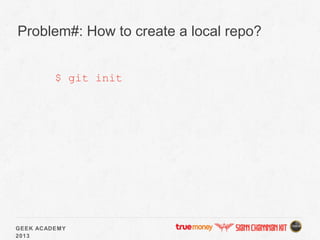 GEEK ACADEMY
2013
Problem#: How to create a local repo?
$ git init
 