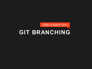 GIT BRANCHING
GEEK ACADEMY 2013
 